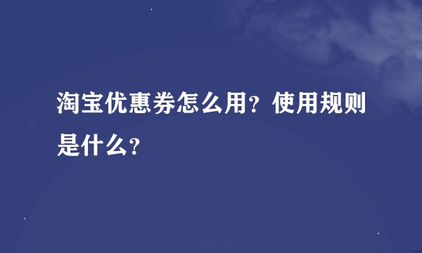 淘宝优惠券怎么用？使用规则是什么？