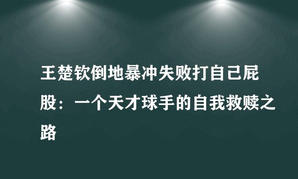 王楚钦倒地暴冲失败打自己屁股：一个天才球手的自我救赎之路