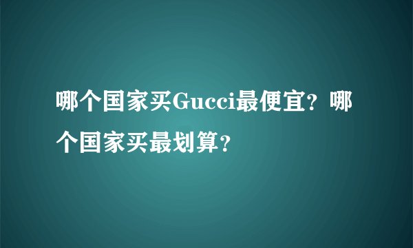 哪个国家买Gucci最便宜？哪个国家买最划算？