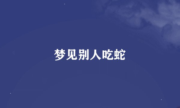 梦见别人吃蛇