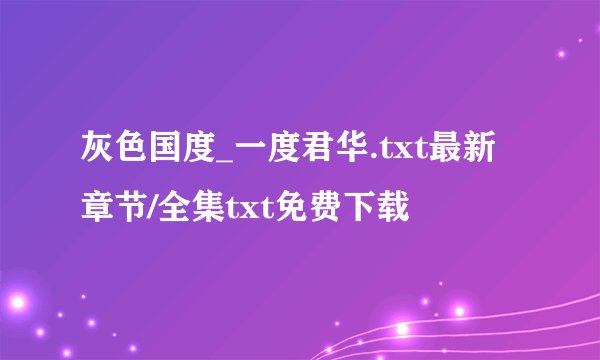 灰色国度_一度君华.txt最新章节/全集txt免费下载