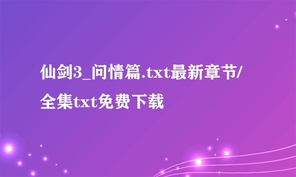 仙剑3_问情篇.txt最新章节/全集txt免费下载