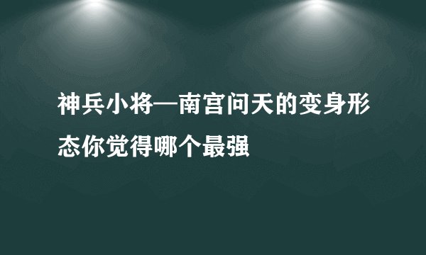 神兵小将—南宫问天的变身形态你觉得哪个最强