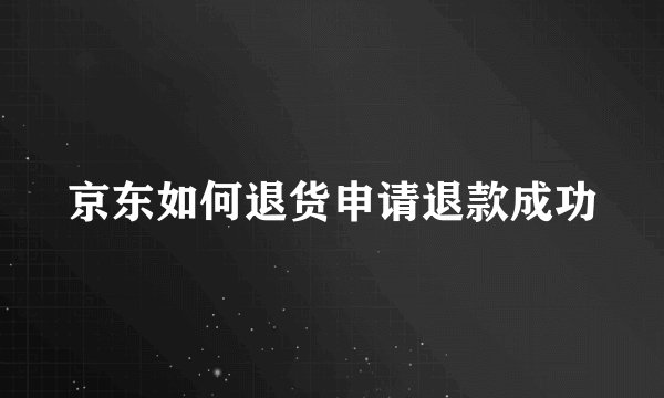 京东如何退货申请退款成功