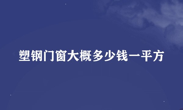 塑钢门窗大概多少钱一平方