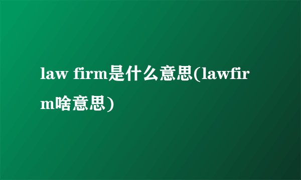law firm是什么意思(lawfirm啥意思)