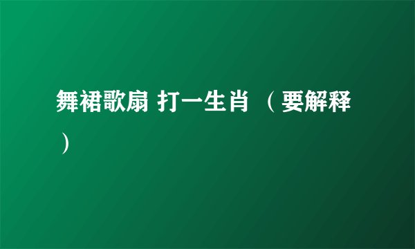 舞裙歌扇 打一生肖 （要解释）