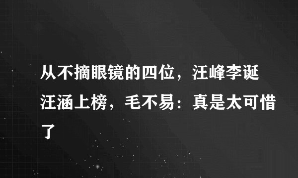 从不摘眼镜的四位，汪峰李诞汪涵上榜，毛不易：真是太可惜了