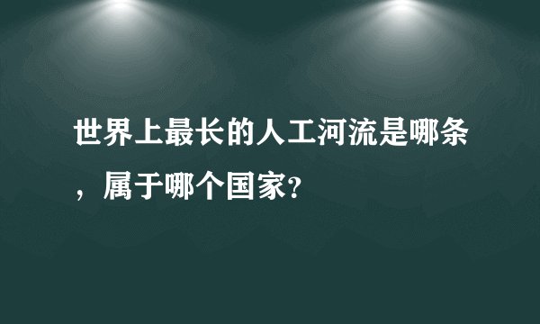 世界上最长的人工河流是哪条，属于哪个国家？