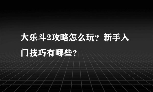 大乐斗2攻略怎么玩?新手入门技巧有哪些?