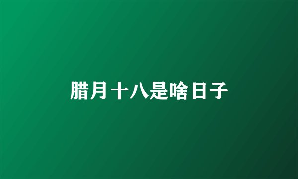 腊月十八是啥日子