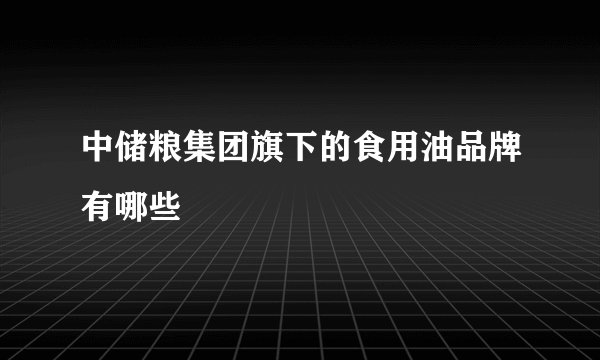 中储粮集团旗下的食用油品牌有哪些