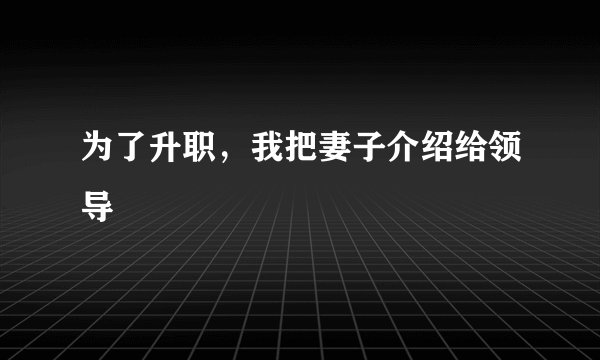 为了升职,我把妻子介绍给领导