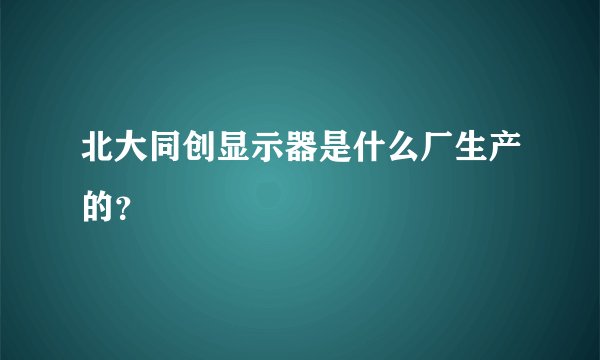 北大同创显示器是什么厂生产的？