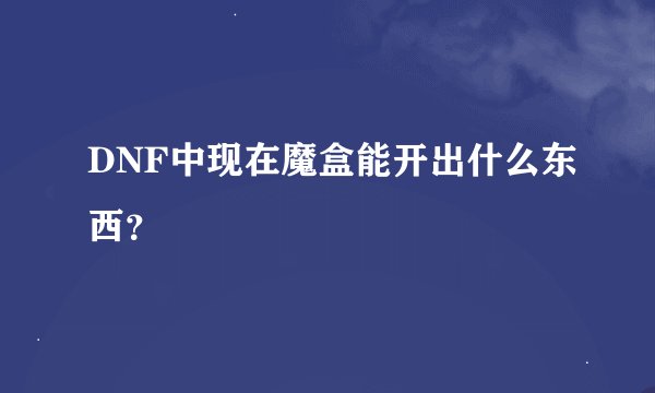 DNF中现在魔盒能开出什么东西？
