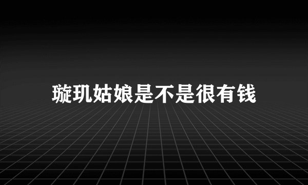 璇玑姑娘是不是很有钱