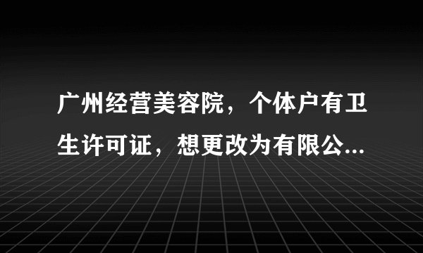 广州经营美容院，个体户有卫生许可证，想更改为有限公司并保留原来营业内容，请问卫生许可证是否要重办？