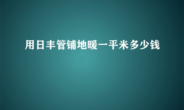 用日丰管铺地暖一平米多少钱