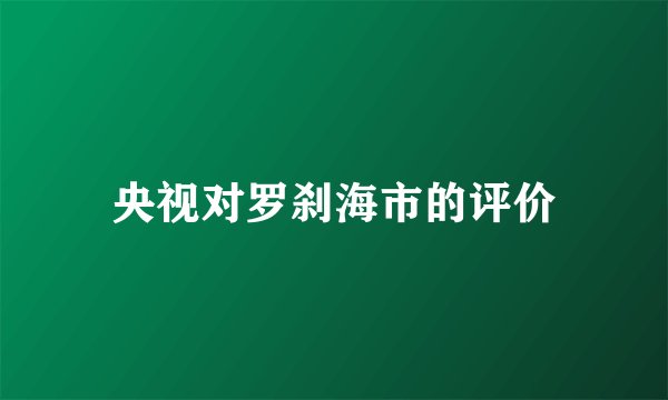 央视对罗刹海市的评价