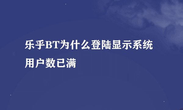 乐乎BT为什么登陆显示系统用户数已满