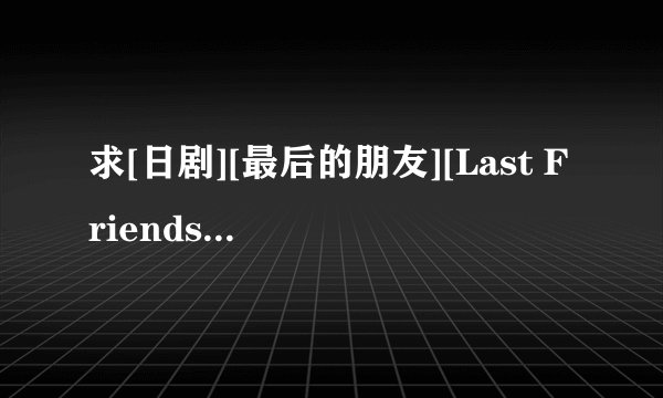 求[日剧][最后的朋友][Last Friends][全11集+SP][720p][日