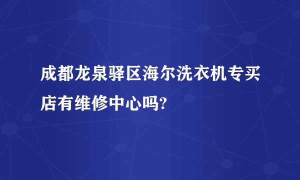 成都龙泉驿区海尔洗衣机专买店有维修中心吗?