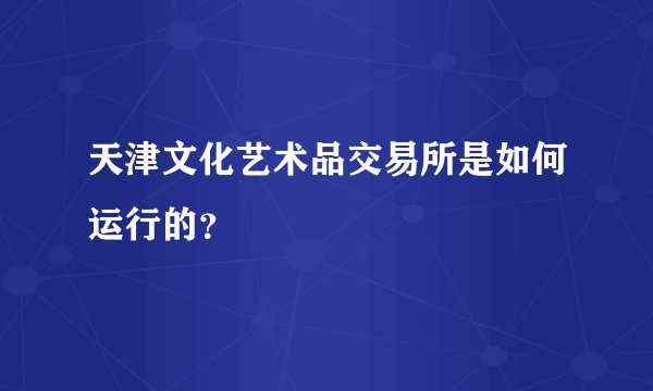 天津文化艺术品交易所是如何运行的？