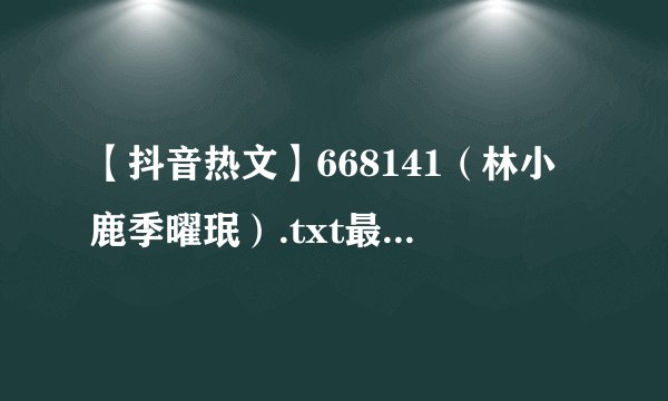 【抖音热文】668141（林小鹿季曜珉）.txt最新章节/全集txt免费下载