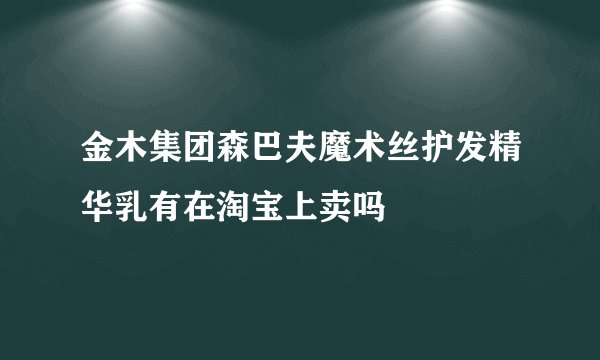 金木集团森巴夫魔术丝护发精华乳有在淘宝上卖吗