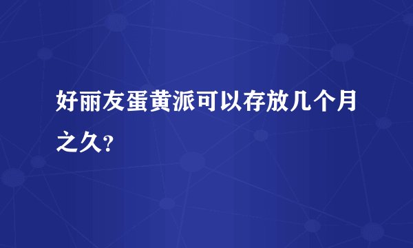 好丽友蛋黄派可以存放几个月之久？
