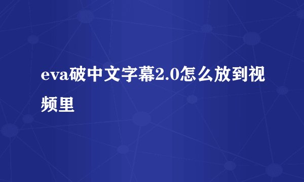 eva破中文字幕2.0怎么放到视频里