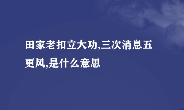 田家老扣立大功,三次消息五更风,是什么意思