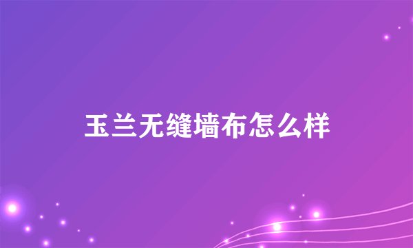 玉兰无缝墙布怎么样