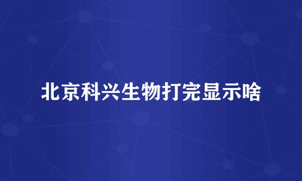 北京科兴生物打完显示啥