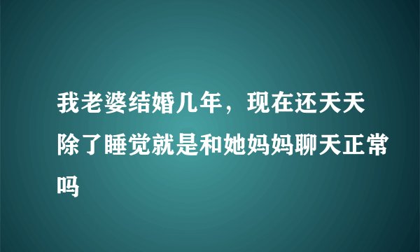 我老婆结婚几年,现在还天天除了睡觉就是和她妈妈聊天正常吗