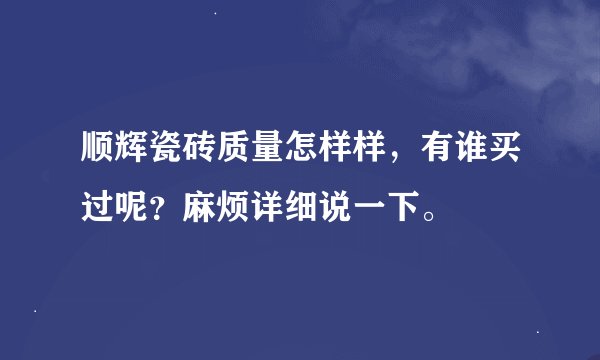 顺辉瓷砖质量怎样样，有谁买过呢？麻烦详细说一下。