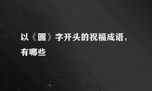 以《圆》字开头的祝福成语，有哪些
