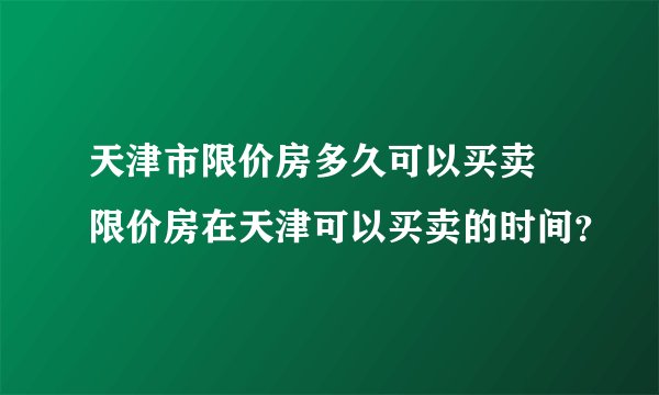天津市限价房多久可以买卖 限价房在天津可以买卖的时间？