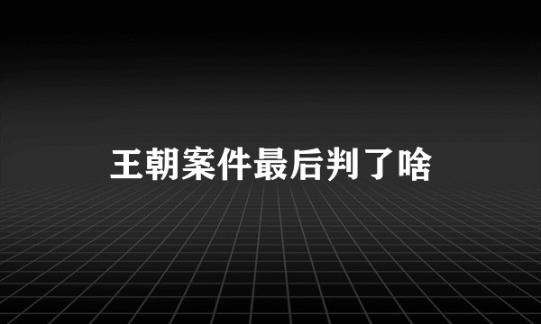 王朝案件最后判了啥