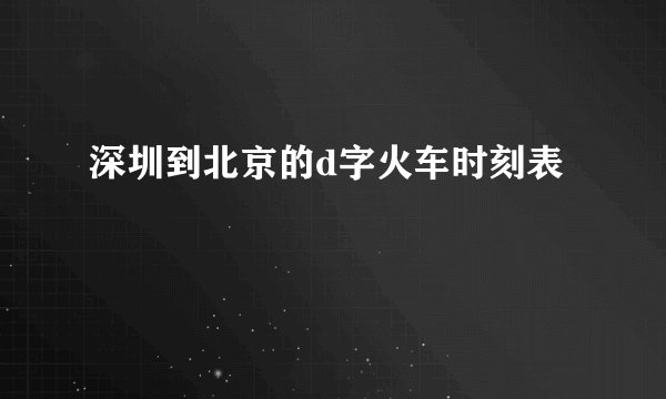 深圳到北京的d字火车时刻表