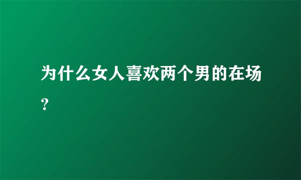 为什么女人喜欢两个男的在场？