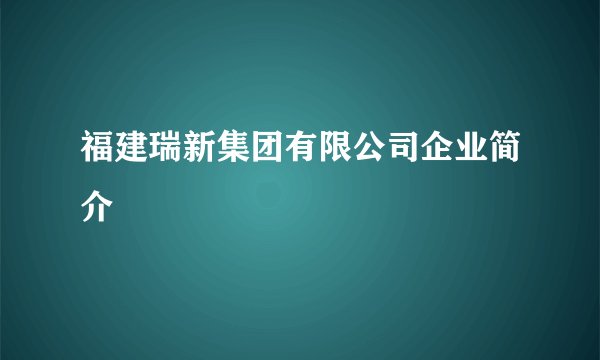 福建瑞新集团有限公司企业简介