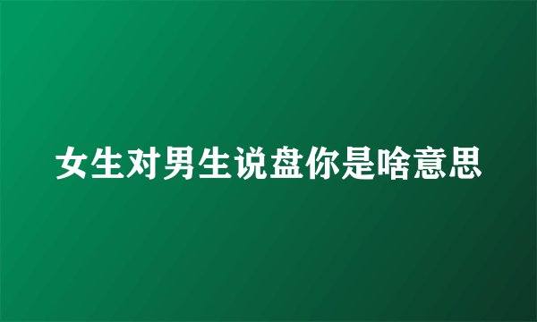 女生对男生说盘你是啥意思