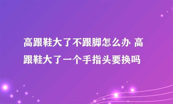 高跟鞋大了不跟脚怎么办 高跟鞋大了一个手指头要换吗