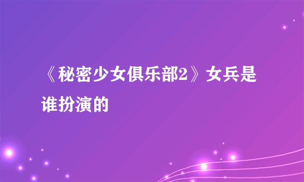 《秘密少女俱乐部2》女兵是谁扮演的