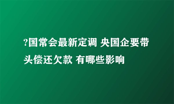 ?国常会最新定调 央国企要带头偿还欠款 有哪些影响
