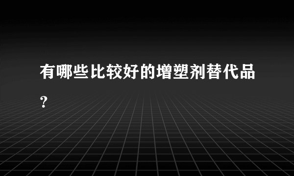 有哪些比较好的增塑剂替代品？