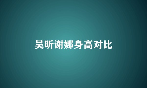 吴昕谢娜身高对比