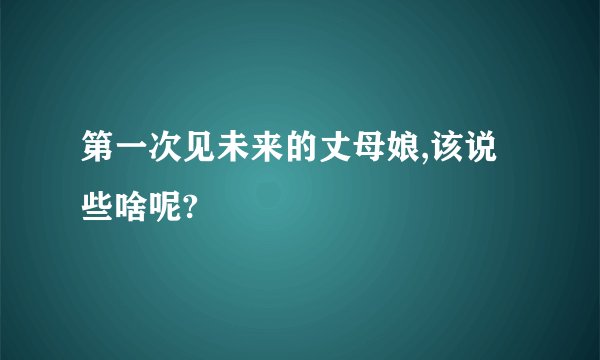 第一次见未来的丈母娘,该说些啥呢?