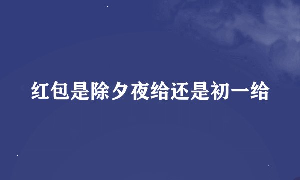 红包是除夕夜给还是初一给